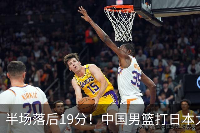 半场落后19分！中国男篮打日本太被动，老问题全暴露，郭士强拿啥翻盘？