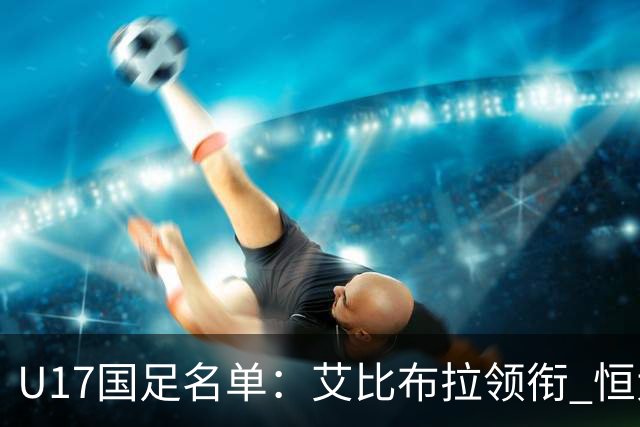 U17国足名单：艾比布拉领衔 恒大足校6人入选